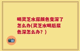 喝灵芝水尿颜色变深了怎么办(灵芝水喝后尿色深怎么办？)