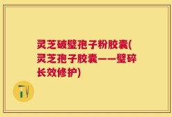 灵芝破璧孢子粉胶囊(灵芝孢子胶囊——璧碎长效修护)