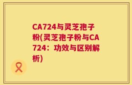 CA724与灵芝孢子粉(灵芝孢子粉与CA724：功效与区别解析)