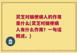 灵芝对脑梗病人的作用是什么(灵芝对脑梗病人有什么作用？一句话概述。)