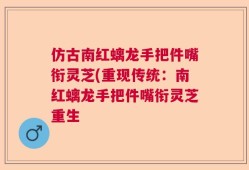 仿古南红螭龙手把件嘴衔灵芝(重现传统：南红螭龙手把件嘴衔灵芝重生