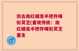 仿古南红螭龙手把件嘴衔灵芝(重现传统：南红螭龙手把件嘴衔灵芝重生
