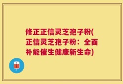 修正正信灵芝孢子粉(正信灵芝孢子粉：全面补能催生健康新生命)