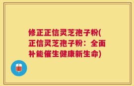 修正正信灵芝孢子粉(正信灵芝孢子粉：全面补能催生健康新生命)