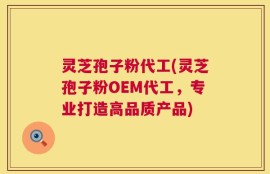 灵芝孢子粉代工(灵芝孢子粉OEM代工，专业打造高品质产品)