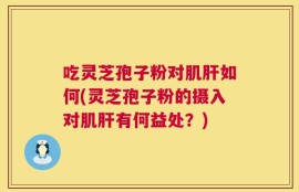 吃灵芝孢子粉对肌肝如何(灵芝孢子粉的摄入对肌肝有何益处？)