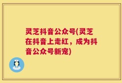 灵芝抖音公众号(灵芝在抖音上走红，成为抖音公众号新宠)