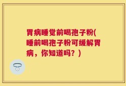 胃病睡觉前喝孢子粉(睡前喝孢子粉可缓解胃病，你知道吗？)