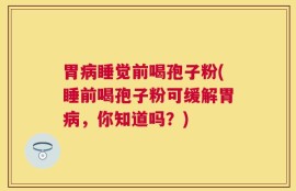 胃病睡觉前喝孢子粉(睡前喝孢子粉可缓解胃病，你知道吗？)