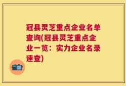冠县灵芝重点企业名单查询(冠县灵芝重点企业一览：实力企业名录速查)