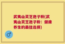 武夷山灵芝孢子粉(武夷山灵芝孢子粉：健康养生的最佳选择)