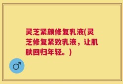 灵芝紧颜修复乳液(灵芝修复紧致乳液，让肌肤回归年轻。)