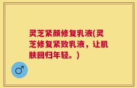 灵芝紧颜修复乳液(灵芝修复紧致乳液，让肌肤回归年轻。)