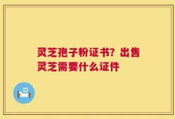 灵芝孢子粉证书？出售灵芝需要什么证件