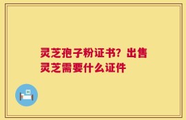 灵芝孢子粉证书？出售灵芝需要什么证件