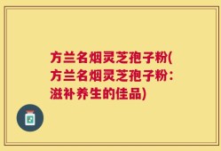 方兰名烟灵芝孢子粉(方兰名烟灵芝孢子粉：滋补养生的佳品)