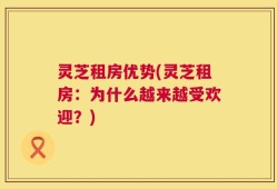 灵芝租房优势(灵芝租房：为什么越来越受欢迎？)