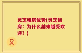 灵芝租房优势(灵芝租房：为什么越来越受欢迎？)