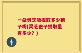 一朵灵芝能提取多少孢子粉(灵芝孢子提取量有多少？)