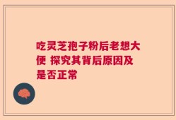 吃灵芝孢子粉后老想大便 探究其背后原因及是否正常