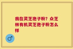 我在灵芝孢子粉？众芝林有机灵芝孢子粉怎么样