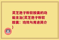灵芝孢子粉软胶囊的功能主治(灵芝孢子粉软胶囊：功效与用途简介)