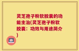 灵芝孢子粉软胶囊的功能主治(灵芝孢子粉软胶囊：功效与用途简介)