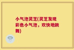 小气泡灵芝(灵芝发现彩色小气泡，欢快地跳舞)