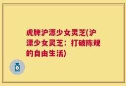 虎牌沪漂少女灵芝(沪漂少女灵芝：打破陈规的自由生活)