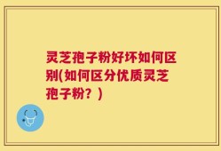 灵芝孢子粉好坏如何区别(如何区分优质灵芝孢子粉？)