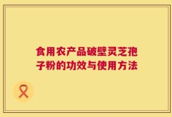 食用农产品破壁灵芝孢子粉的功效与使用方法