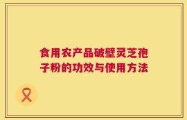食用农产品破壁灵芝孢子粉的功效与使用方法