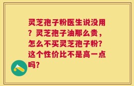 灵芝孢子粉医生说没用？灵芝孢子油那么贵，怎么不买灵芝孢子粉？这个性价比不是高一点吗？