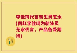 李佳琦代言新生灵芝水(网红李佳琦为新生灵芝水代言，产品备受期待)