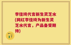 李佳琦代言新生灵芝水(网红李佳琦为新生灵芝水代言，产品备受期待)