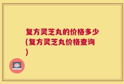 复方灵芝丸的价格多少(复方灵芝丸价格查询)