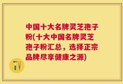 中国十大名牌灵芝孢子粉(十大中国名牌灵芝孢子粉汇总，选择正宗品牌尽享健康之源)
