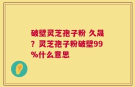 破壁灵芝孢子粉 久晟？灵芝孢子粉破壁99%什么意思