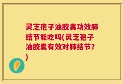 灵芝孢子油胶囊功效肺结节能吃吗(灵芝孢子油胶囊有效对肺结节？)