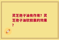 灵芝孢子油有作用？灵芝孢子油软胶囊的效果？