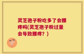 灵芝孢子粉吃多了会腰疼吗(灵芝孢子粉过量会导致腰疼？)