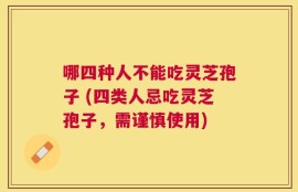 哪四种人不能吃灵芝孢子 (四类人忌吃灵芝孢子，需谨慎使用)