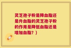 灵芝孢子粉是降血脂还是升血脂的灵芝孢子粉的作用是降低血脂还是增加血脂？)