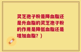 灵芝孢子粉是降血脂还是升血脂的灵芝孢子粉的作用是降低血脂还是增加血脂？)