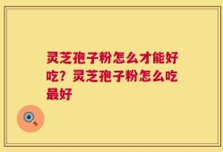 灵芝孢子粉怎么才能好吃？灵芝孢子粉怎么吃最好