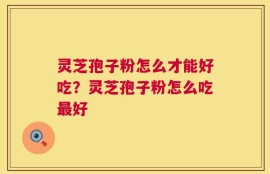 灵芝孢子粉怎么才能好吃？灵芝孢子粉怎么吃最好