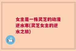 女主是一株灵芝的动漫逆水寒(灵芝女主的逆水之旅)