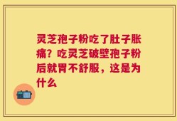 灵芝孢子粉吃了肚子胀痛？吃灵芝破壁孢子粉后就胃不舒服，这是为什么