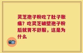灵芝孢子粉吃了肚子胀痛？吃灵芝破壁孢子粉后就胃不舒服，这是为什么