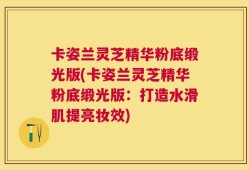 卡姿兰灵芝精华粉底缎光版(卡姿兰灵芝精华粉底缎光版：打造水滑肌提亮妆效)